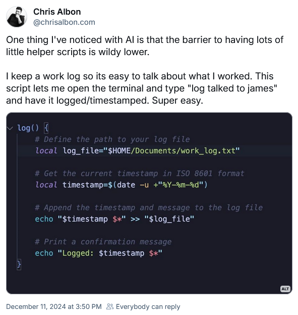 Screenshot of a Blueksy post by Chris Albon of a script he uses for logging. "One thing I've noticed with AI is that the barrier to having lots of little helper scripts is wildy lower. I keep a work log so its easy to talk about what I worked. This script lets me open the terminal and type "log talked to james" and have it logged/timestamped. Super easy."